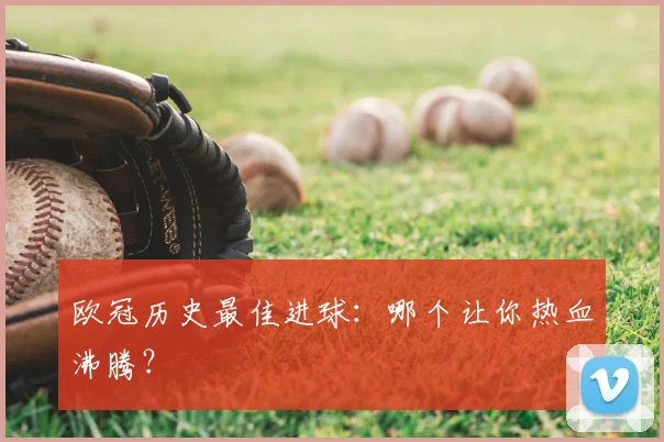 欧冠历史最佳进球：哪个让你热血沸腾？