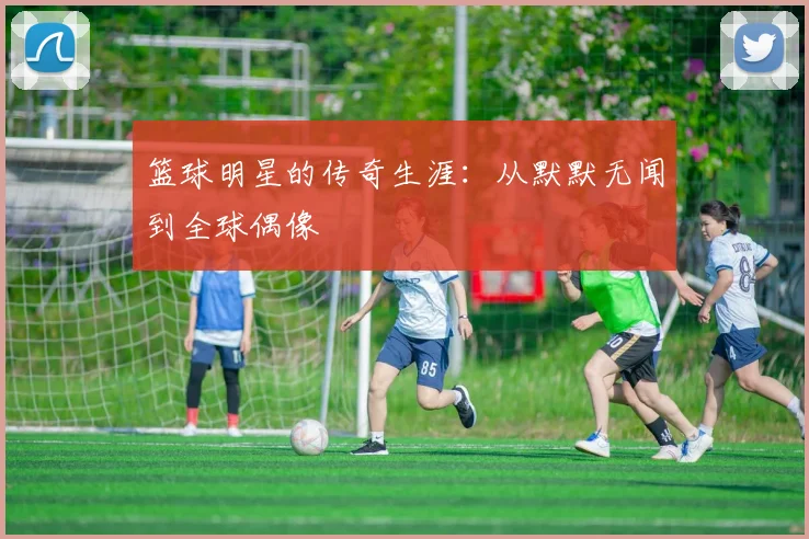 篮球明星的传奇生涯:从默默无闻到全球偶像