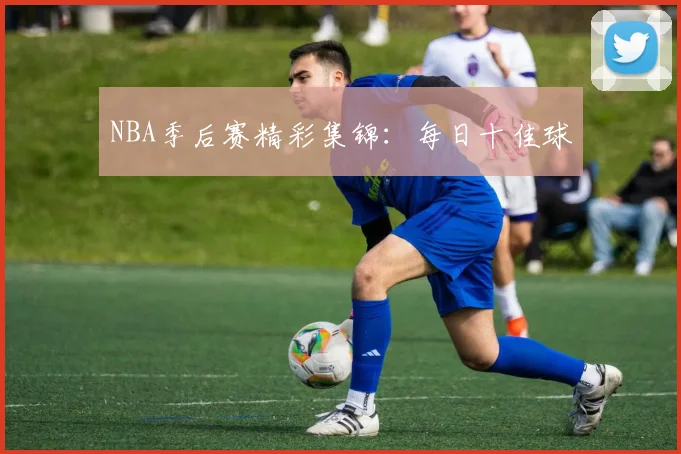 NBA季后赛精彩集锦：每日十佳球