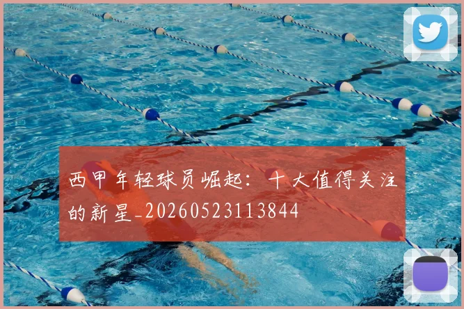 西甲年轻球员崛起：十大值得关注的新星_20260523113844