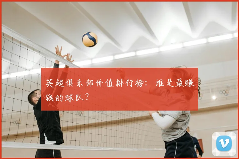 英超俱乐部价值排行榜:谁是最赚钱的球队?