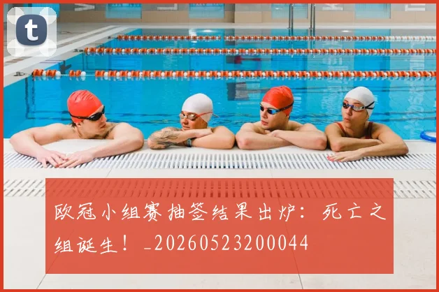 欧冠小组赛抽签结果出炉:死亡之组诞生!_20260523200044