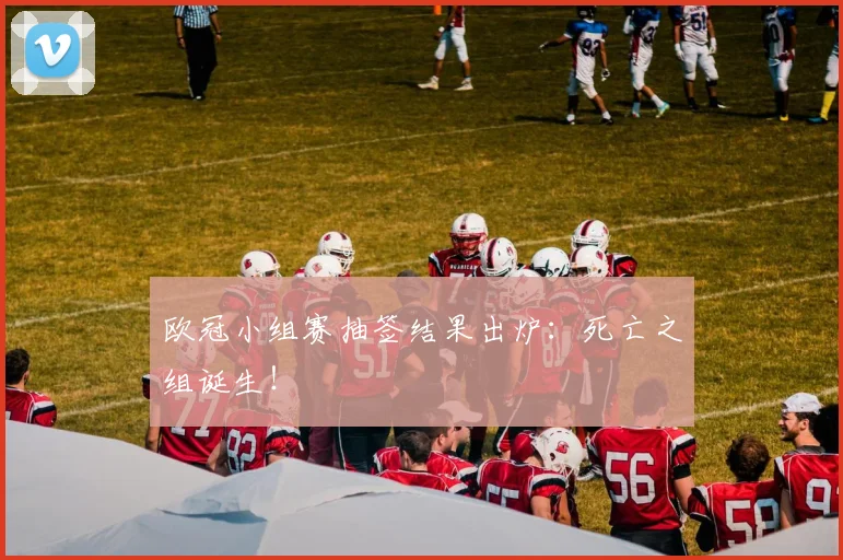 欧冠小组赛抽签结果出炉：死亡之组诞生！