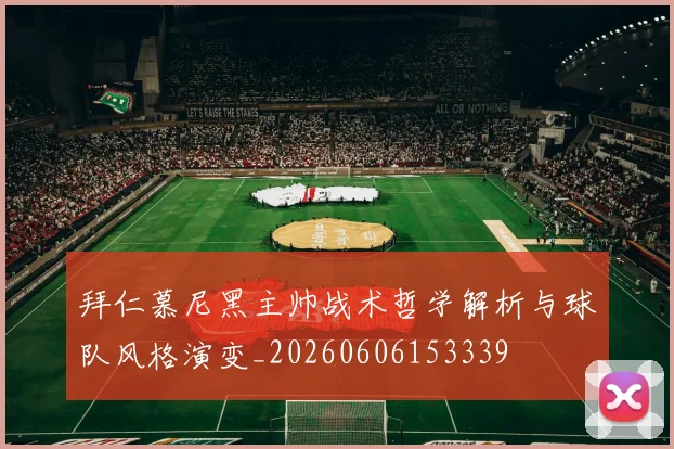 拜仁慕尼黑主帅战术哲学解析与球队风格演变_20260606153339