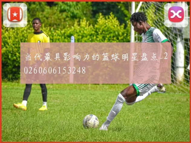 当代最具影响力的篮球明星盘点_20260606153248