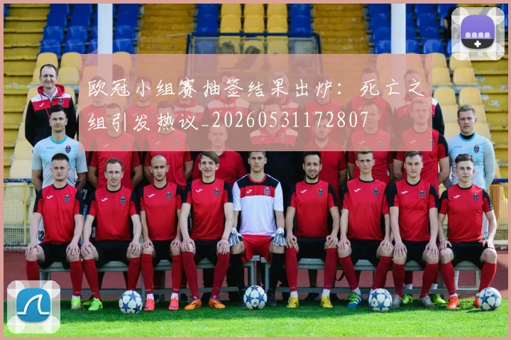 欧冠小组赛抽签结果出炉：死亡之组引发热议_20260531172807