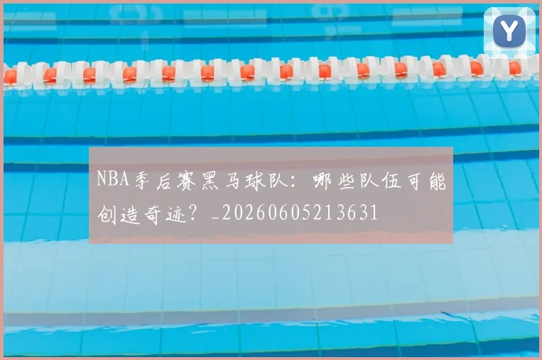 NBA季后赛黑马球队：哪些队伍可能创造奇迹？_20260605213631
