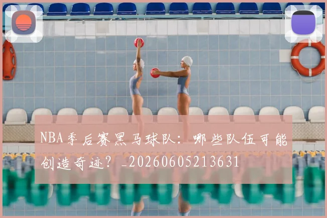 NBA季后赛黑马球队:哪些队伍可能创造奇迹?_20260605213631