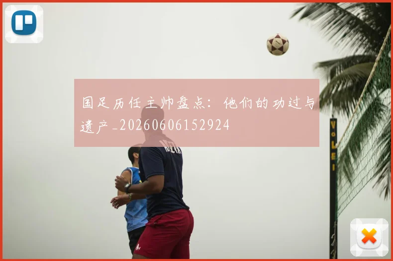 国足历任主帅盘点:他们的功过与遗产_20260606152924