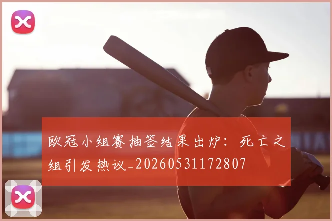 欧冠小组赛抽签结果出炉：死亡之组引发热议_20260531172807