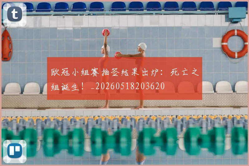 欧冠小组赛抽签结果出炉：死亡之组诞生！_20260518203620