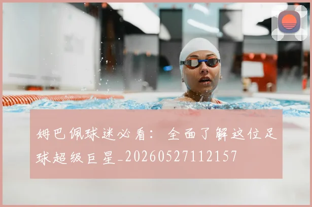 姆巴佩球迷必看：全面了解这位足球超级巨星_20260527112157