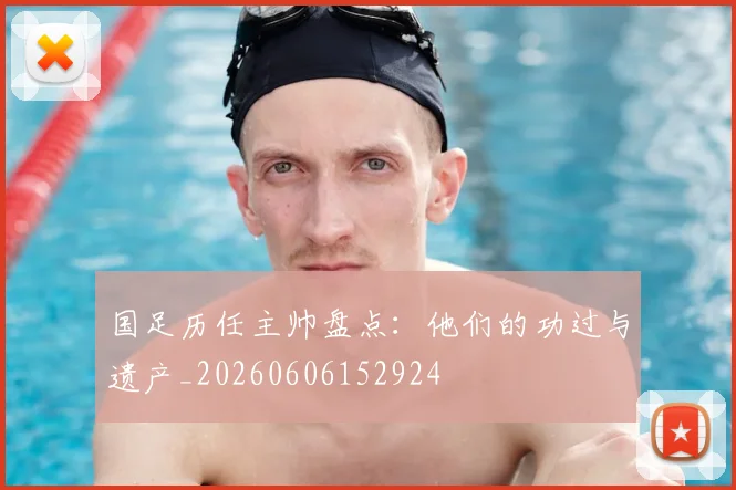 国足历任主帅盘点：他们的功过与遗产_20260606152924