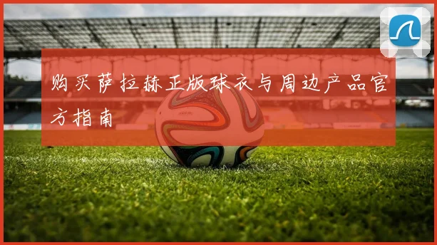 购买萨拉赫正版球衣与周边产品官方指南