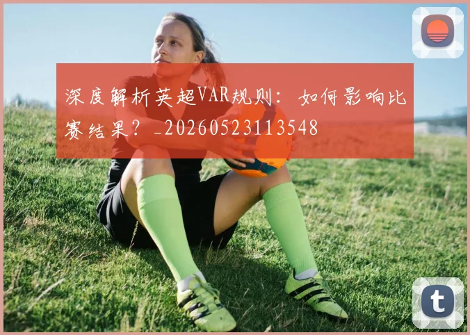 深度解析英超VAR规则:如何影响比赛结果?_20260523113548