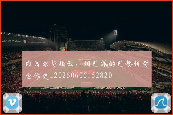 内马尔与梅西、姆巴佩的巴黎传奇合作史_20260606152820