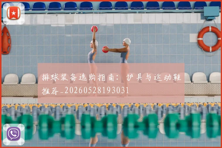 排球装备选购指南：护具与运动鞋推荐_20260528193031