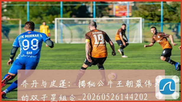 乔丹与皮蓬:揭秘公牛王朝最伟大的双子星组合_20260526144202