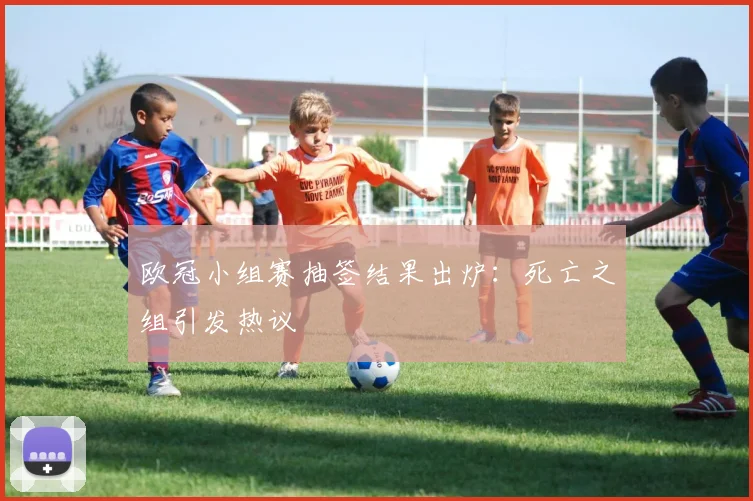 欧冠小组赛抽签结果出炉：死亡之组引发热议