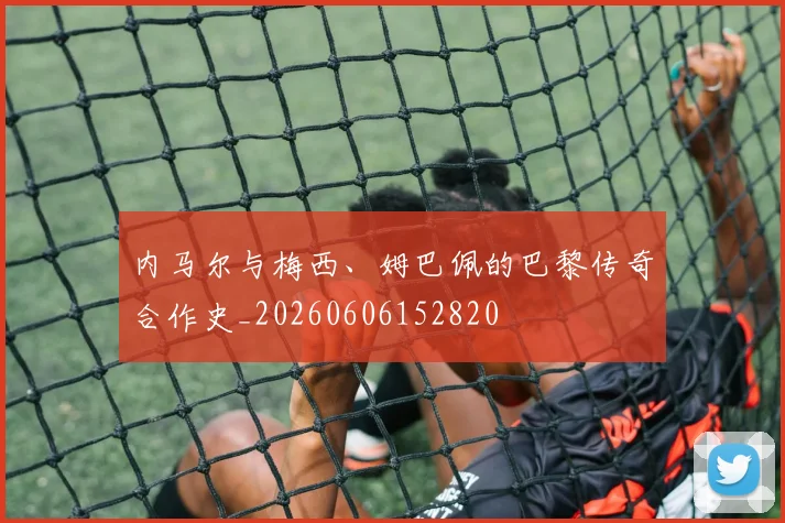 内马尔与梅西、姆巴佩的巴黎传奇合作史_20260606152820