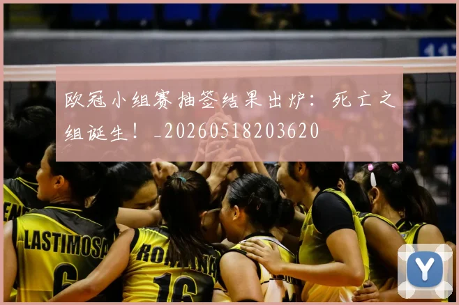 欧冠小组赛抽签结果出炉:死亡之组诞生!_20260518203620