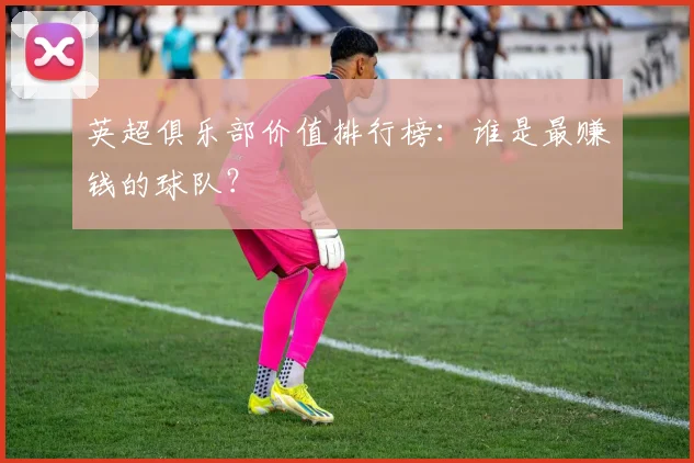 英超俱乐部价值排行榜：谁是最赚钱的球队？