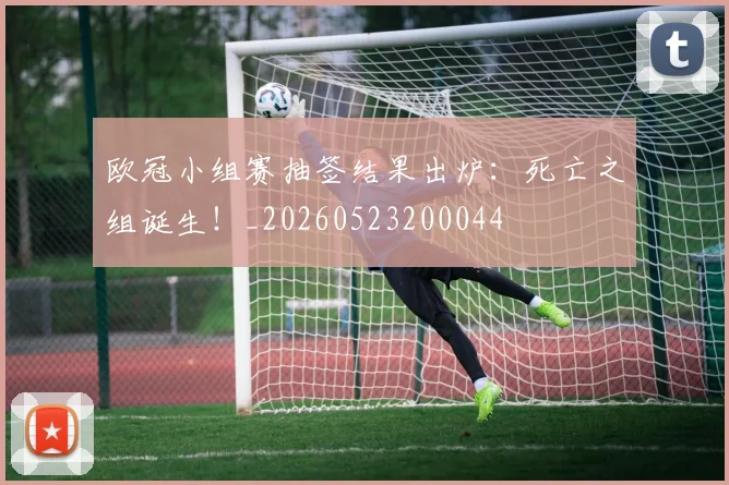 欧冠小组赛抽签结果出炉：死亡之组诞生！_20260523200044