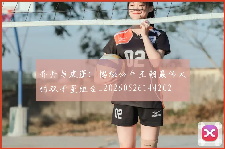 乔丹与皮蓬：揭秘公牛王朝最伟大的双子星组合_20260526144202