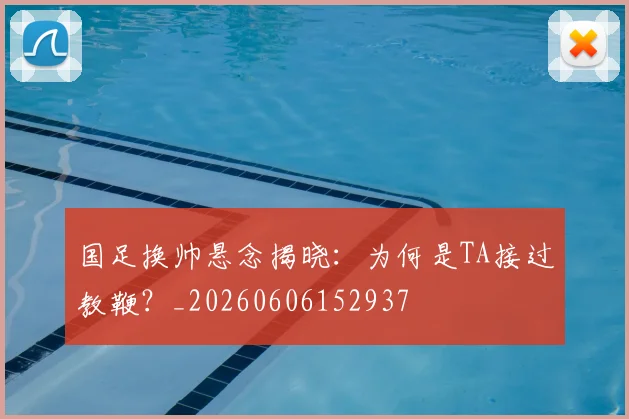 国足换帅悬念揭晓：为何是TA接过教鞭？_20260606152937