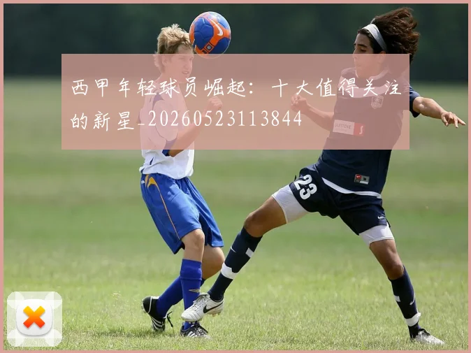 西甲年轻球员崛起:十大值得关注的新星_20260523113844